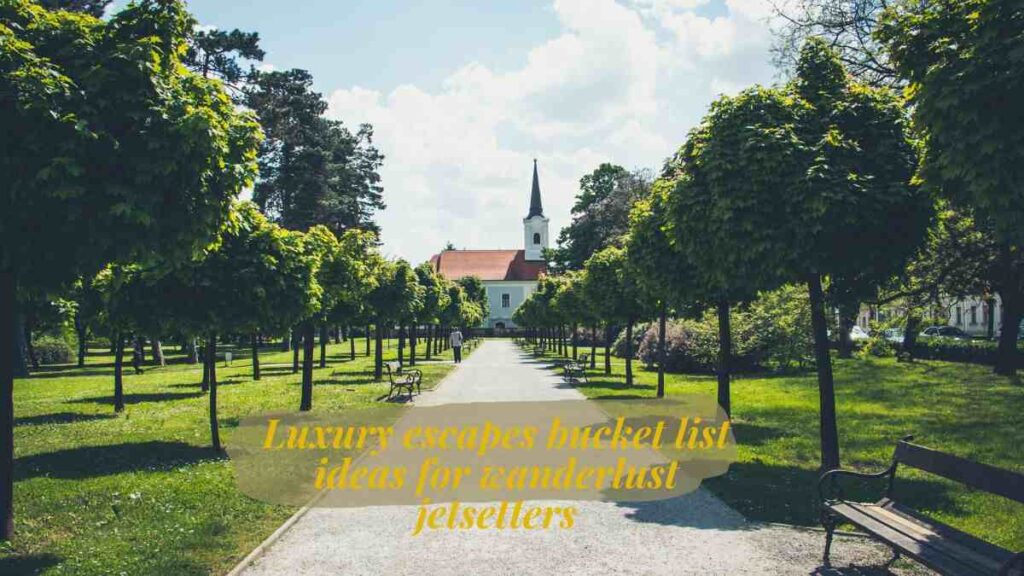 Luxury escapes bucket list ideas for wanderlust jetsetters